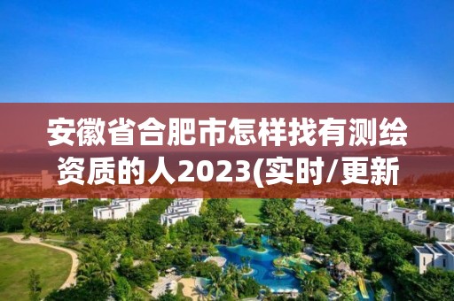 安徽省合肥市怎樣找有測繪資質(zhì)的人2023(實時/更新中)