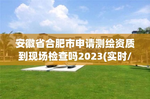 安徽省合肥市申請測繪資質(zhì)到現(xiàn)場檢查嗎2023(實時/更新中)