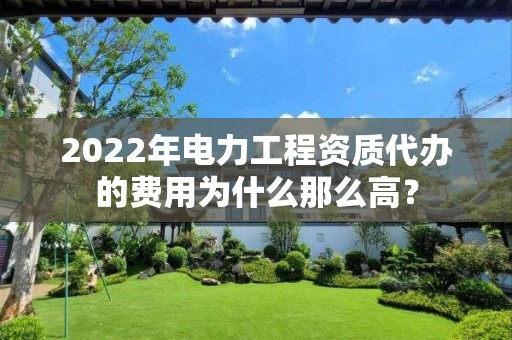 2022年電力工程資質代辦的費用為什么那么高？