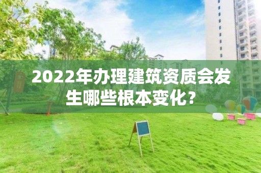 2022年辦理建筑資質(zhì)會(huì)發(fā)生哪些根本變化？