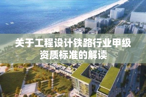 關于工程設計鐵路行業甲級資質標準的解讀