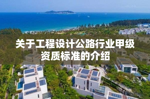 關于工程設計公路行業甲級資質標準的介紹