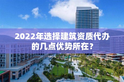 2022年選擇建筑資質(zhì)代辦的幾點優(yōu)勢所在？