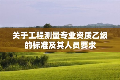 關于工程測量專業資質乙級的標準及其人員要求