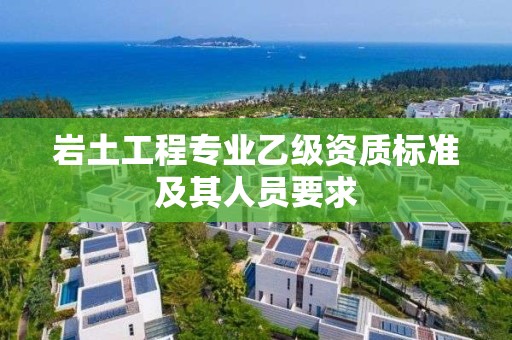 巖土工程專業乙級資質標準及其人員要求