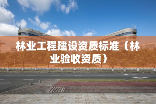 林業工程建設資質標準（林業驗收資質）