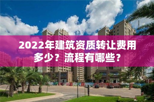 2022年建筑資質轉讓費用多少？流程有哪些？