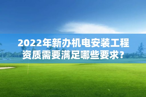 2022年新辦機電安裝工程資質需要滿足哪些要求？