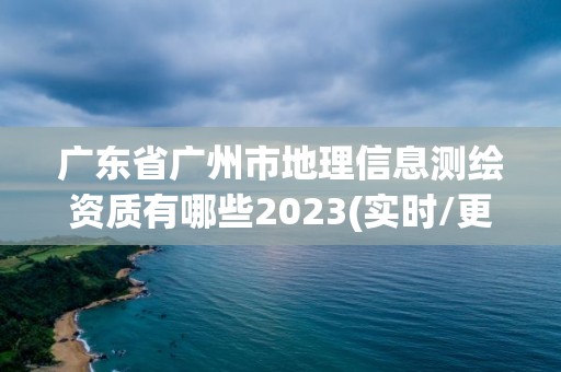 廣東省廣州市地理信息測繪資質有哪些2023(實時/更新中)