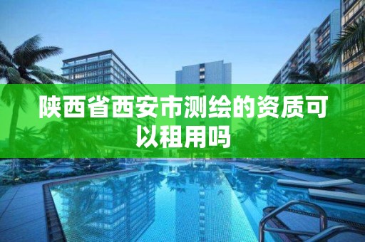 陜西省西安市測繪的資質可以租用嗎