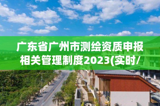 廣東省廣州市測繪資質申報相關管理制度2023(實時/更新中)