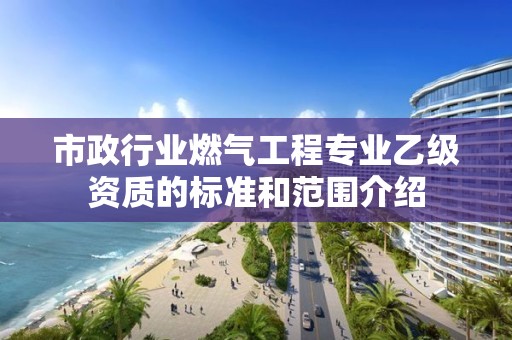 市政行業(yè)燃?xì)夤こ虒I(yè)乙級資質(zhì)的標(biāo)準(zhǔn)和范圍介紹