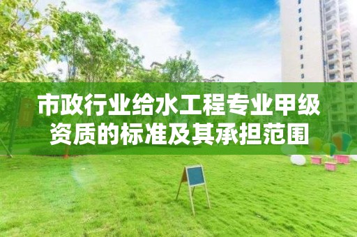 市政行業給水工程專業甲級資質的標準及其承擔范圍