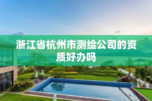 浙江省杭州市測繪公司的資質好辦嗎