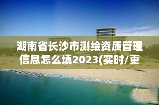 湖南省長沙市測繪資質管理信息怎么填2023(實時/更新中)