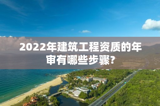 2022年建筑工程資質(zhì)的年審有哪些步驟？