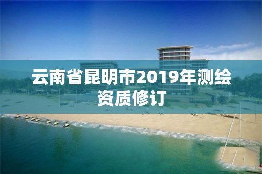 云南省昆明市2019年測繪資質(zhì)修訂