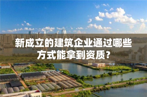 新成立的建筑企業通過哪些方式能拿到資質？