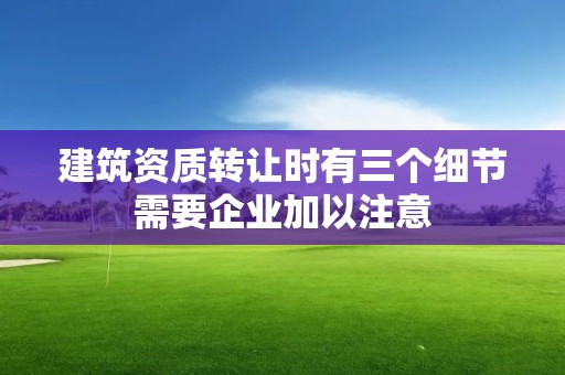 建筑資質轉讓時有三個細節需要企業加以注意