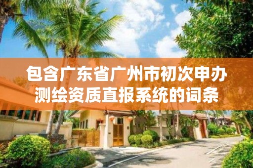 包含廣東省廣州市初次申辦測繪資質直報系統的詞條