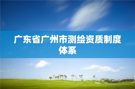 廣東省廣州市測繪資質制度體系