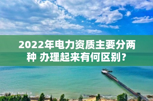 2022年電力資質主要分兩種 辦理起來有何區別？