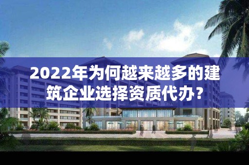 2022年為何越來越多的建筑企業選擇資質代辦？