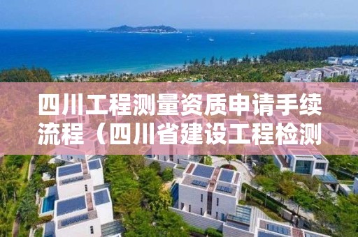 四川工程測量資質申請手續流程（四川省建設工程檢測資質認定）