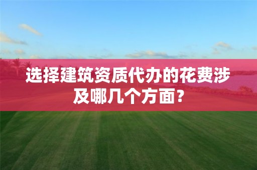 選擇建筑資質代辦的花費涉及哪幾個方面？