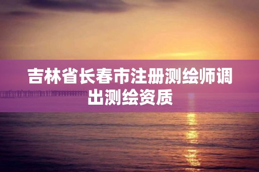 吉林省長春市注冊測繪師調出測繪資質