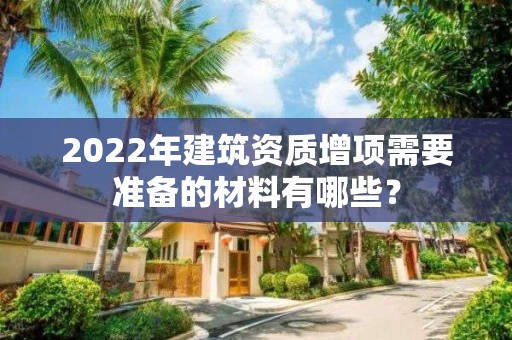 2022年建筑資質增項需要準備的材料有哪些？