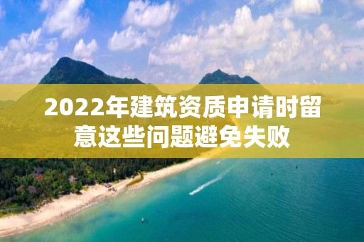 2022年建筑資質(zhì)申請(qǐng)時(shí)留意這些問題避免失敗