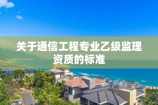 關于通信工程專業乙級監理資質的標準