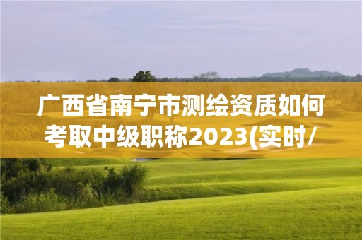 廣西省南寧市測繪資質(zhì)如何考取中級(jí)職稱2023(實(shí)時(shí)/更新中)