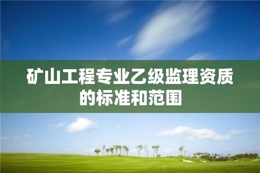 礦山工程專業乙級監理資質的標準和范圍