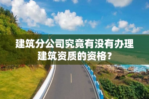 建筑分公司究竟有沒有辦理建筑資質的資格？