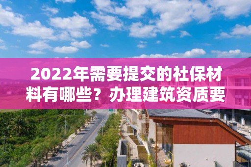 2022年需要提交的社保材料有哪些？辦理建筑資質要注意！