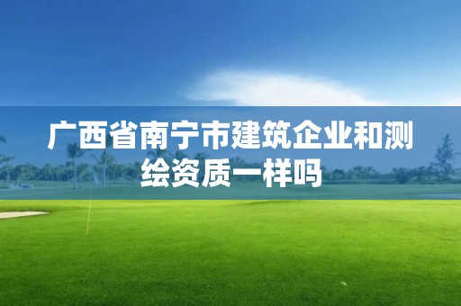 廣西省南寧市建筑企業(yè)和測(cè)繪資質(zhì)一樣嗎