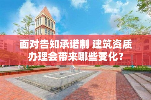 面對告知承諾制 建筑資質辦理會帶來哪些變化？