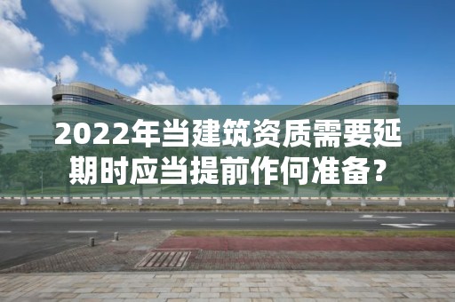 2022年當建筑資質需要延期時應當提前作何準備？