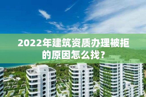 2022年建筑資質辦理被拒的原因怎么找？