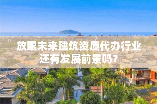 放眼未來建筑資質代辦行業還有發展前景嗎？