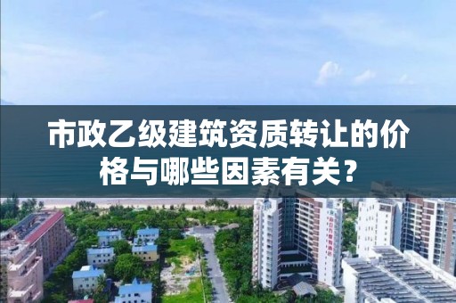 市政乙級建筑資質轉讓的價格與哪些因素有關？