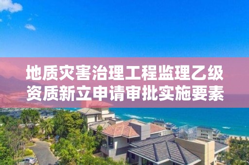 地質災害治理工程監理乙級資質新立申請審批實施要素