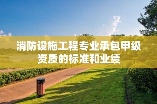 消防設施工程專業承包甲級資質的標準和業績