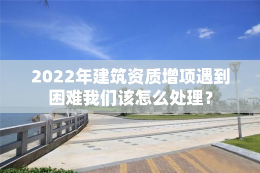 2022年建筑資質(zhì)增項(xiàng)遇到困難我們?cè)撛趺刺幚恚? title=