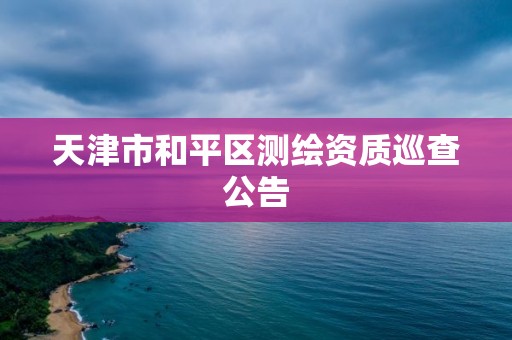 天津市和平區測繪資質巡查公告