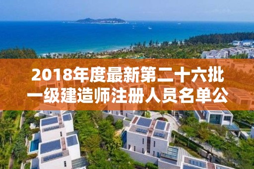 2018年度最新第二十六批一級建造師注冊人員名單公示