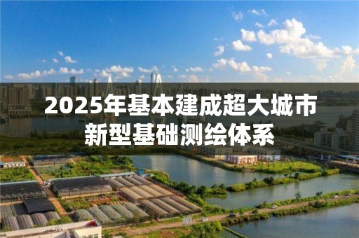 2025年基本建成超大城市新型基礎測繪體系