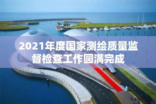 2021年度國家測繪質量監督檢查工作圓滿完成